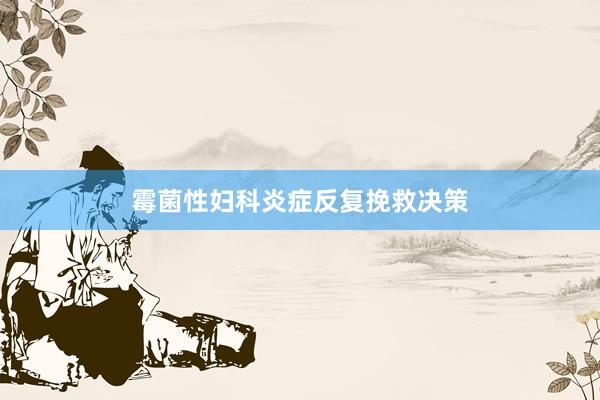 霉菌性妇科炎症反复挽救决策