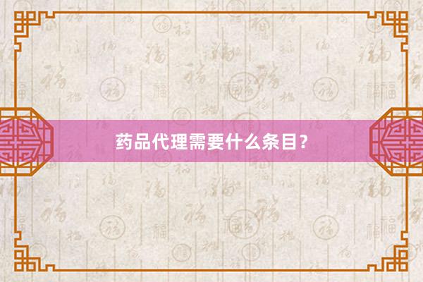 药品代理需要什么条目？