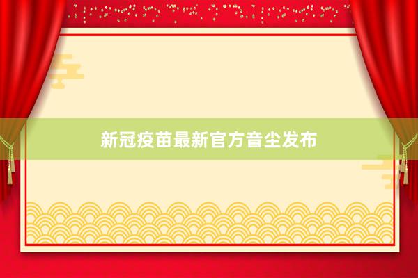 新冠疫苗最新官方音尘发布