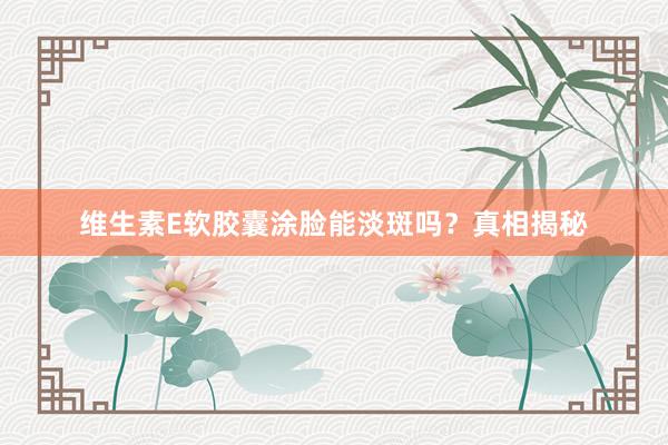 维生素E软胶囊涂脸能淡斑吗？真相揭秘